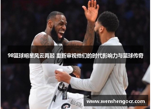 98篮球明星风云再起 重新审视他们的时代影响力与篮球传奇