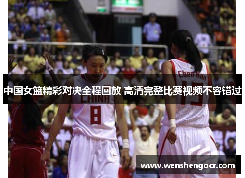 中国女篮精彩对决全程回放 高清完整比赛视频不容错过