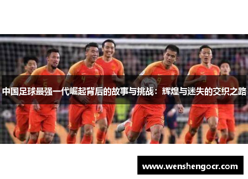 中国足球最强一代崛起背后的故事与挑战：辉煌与迷失的交织之路