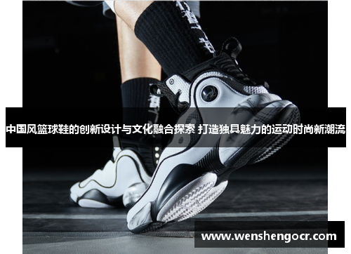 中国风篮球鞋的创新设计与文化融合探索 打造独具魅力的运动时尚新潮流